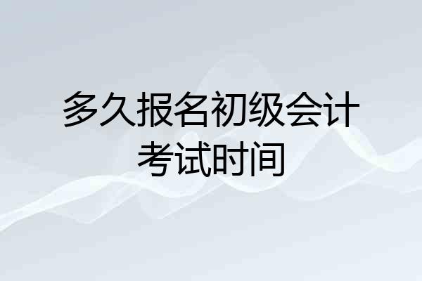 多久报名初级会计考试时间