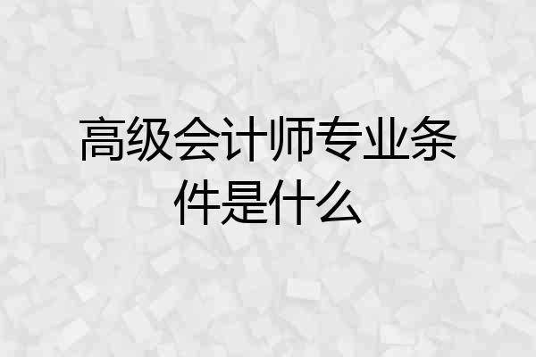 高级会计师专业条件是什么