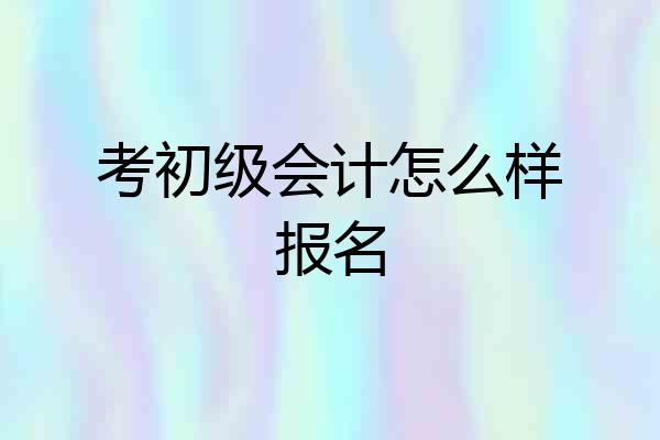考初级会计怎么样报名
