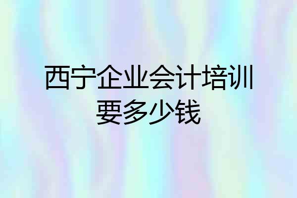 西宁企业会计培训要多少钱