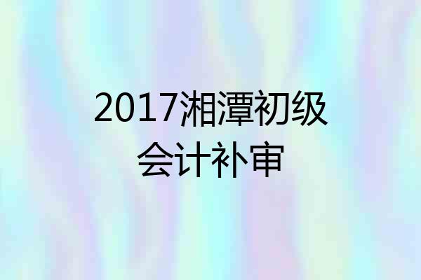 2017湘潭初级会计补审