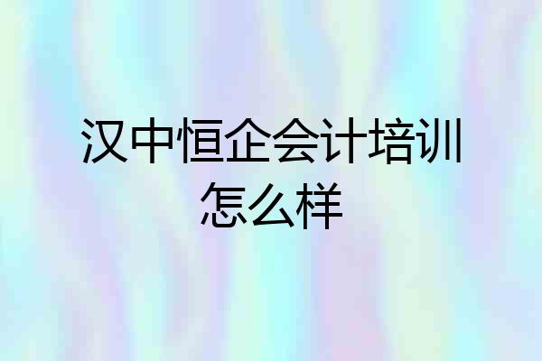 汉中恒企会计培训怎么样