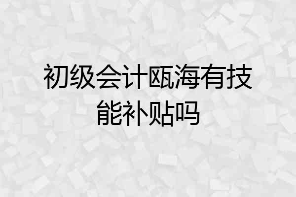 初级会计瓯海有技能补贴吗