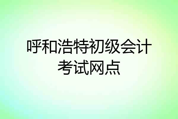 呼和浩特初级会计考试网点