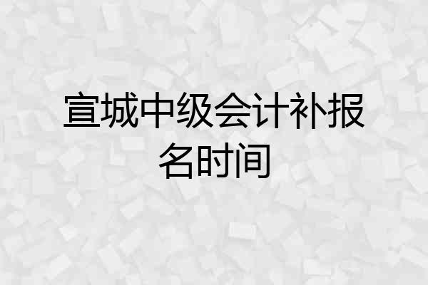宣城中级会计补报名时间