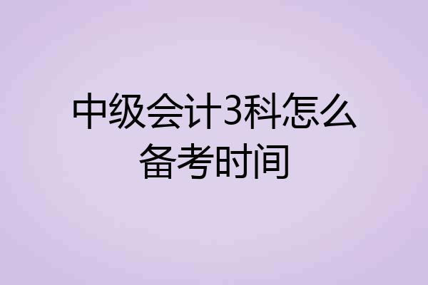 中级会计3科怎么备考时间