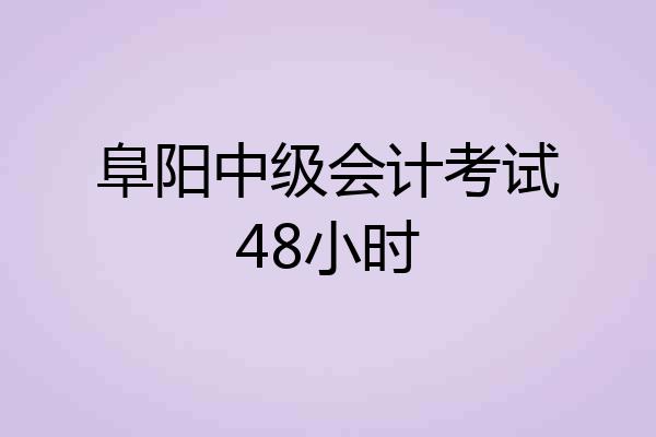 阜阳中级会计考试48小时