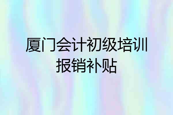 厦门会计初级培训报销补贴