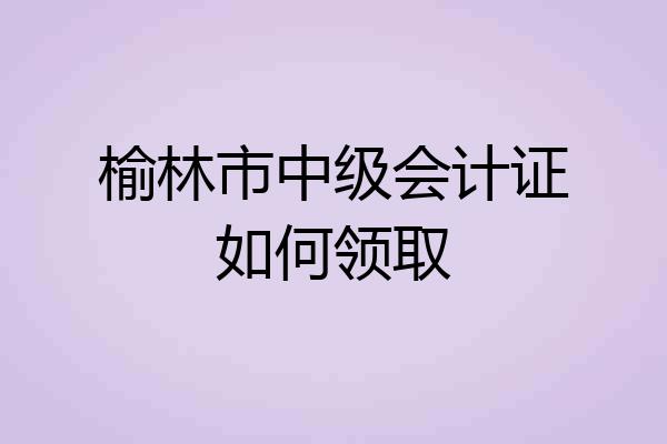 榆林市中级会计证如何领取