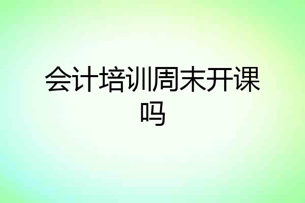 会计培训周末开课吗