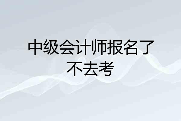中级会计师报名了不去考
