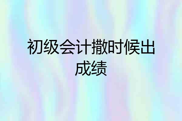 初级会计撒时候出成绩