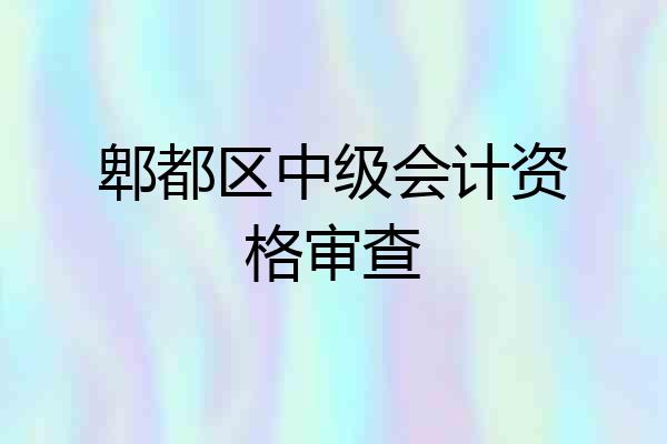 郫都区中级会计资格审查