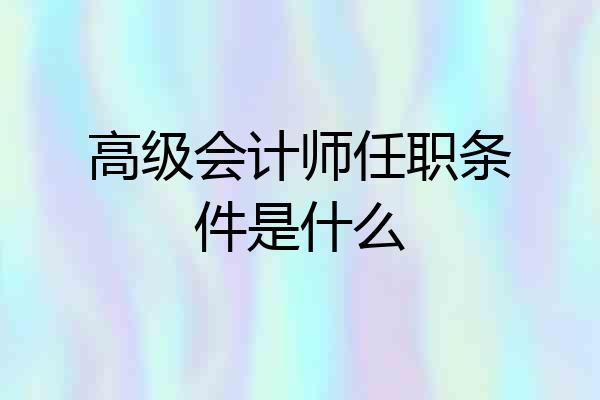 高级会计师任职条件是什么