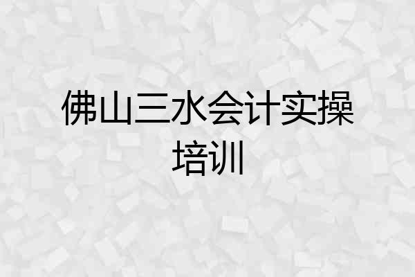佛山三水会计实操培训