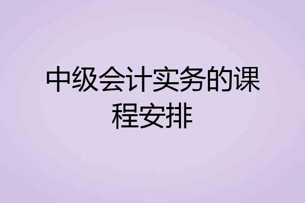 中级会计实务的课程安排
