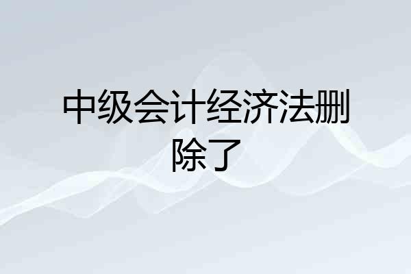 中级会计经济法删除了