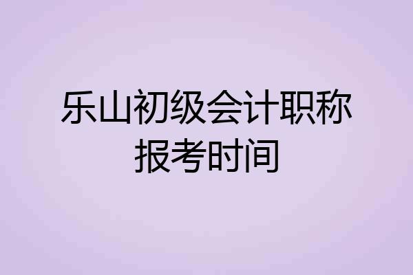乐山初级会计职称报考时间