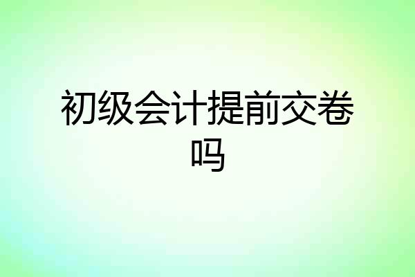 初级会计提前交卷吗
