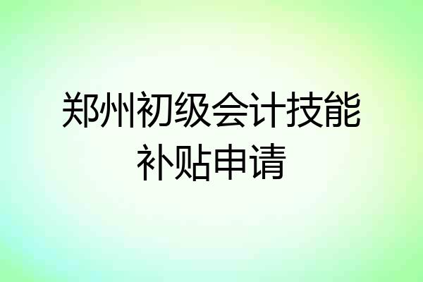 郑州初级会计技能补贴申请