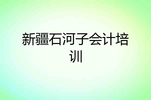 新疆石河子会计培训