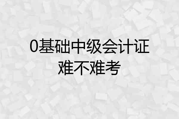 0基础中级会计证难不难考