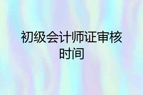 初级会计师证审核时间