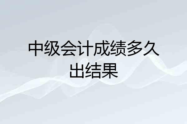 中级会计成绩多久出结果