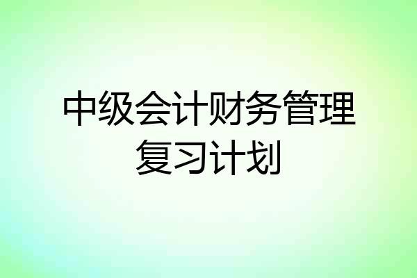 中级会计财务管理复习计划