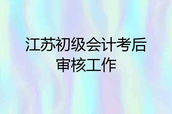 江苏初级会计考后审核工作