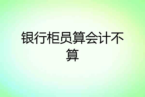 银行柜员算会计不算