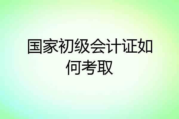 国家初级会计证如何考取