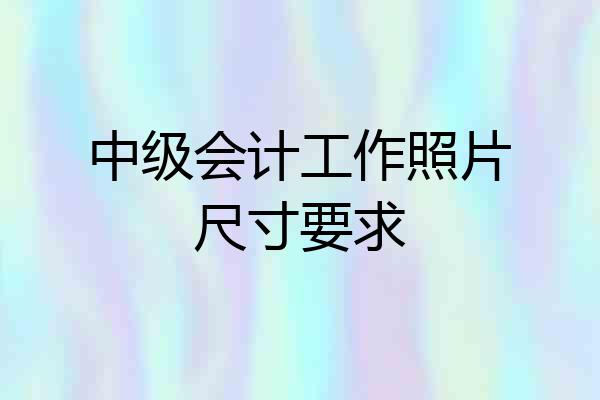 中级会计工作照片尺寸要求
