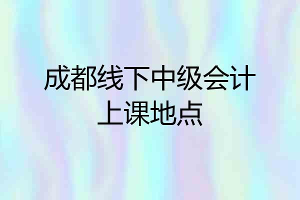 成都线下中级会计上课地点