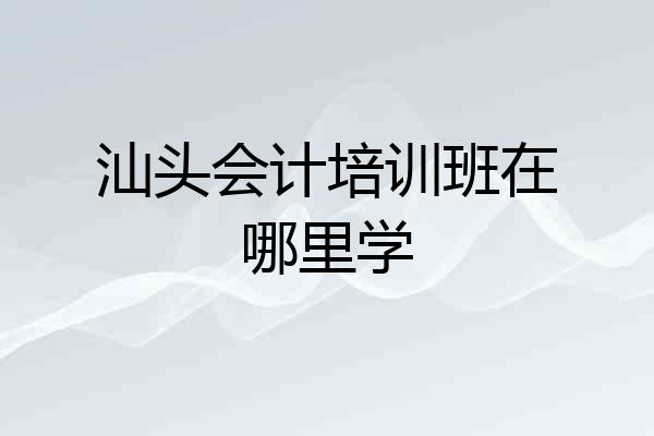 汕头会计培训班在哪里学