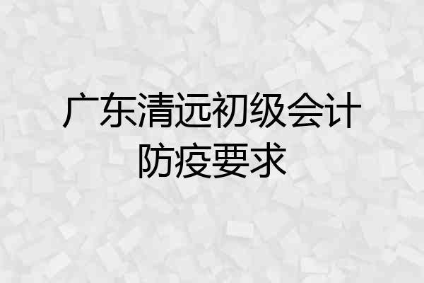 广东清远初级会计防疫要求