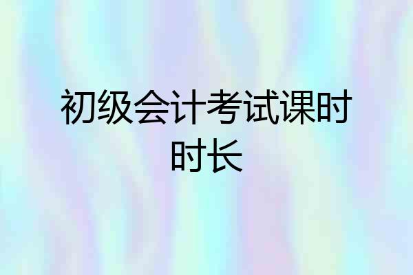 初级会计考试课时时长