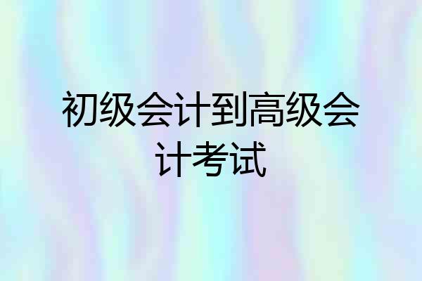 初级会计到高级会计考试
