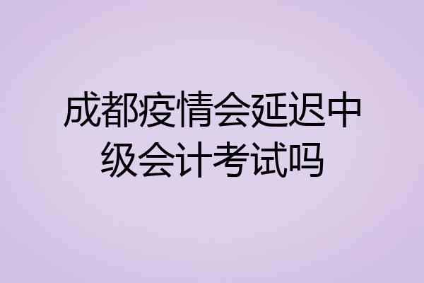 成都疫情会延迟中级会计考试吗
