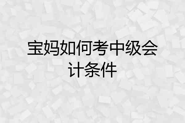 宝妈如何考中级会计条件