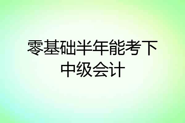 零基础半年能考下中级会计