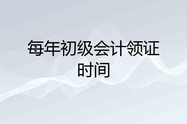 每年初级会计领证时间
