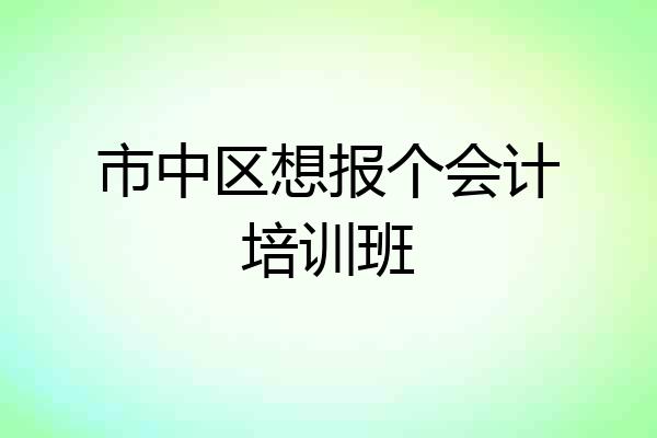 市中区想报个会计培训班