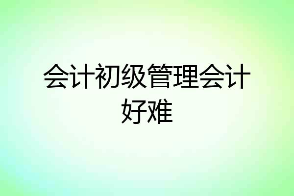 会计初级管理会计好难