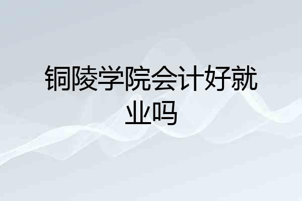 铜陵学院会计好就业吗