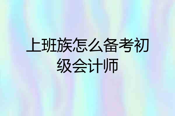 上班族怎么备考初级会计师