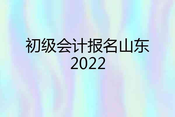 初级会计报名山东2022