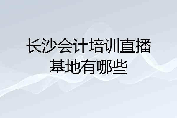 长沙会计培训直播基地有哪些