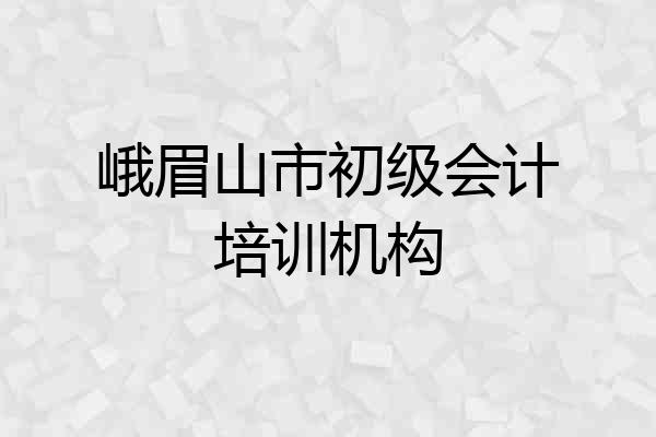 峨眉山市初级会计培训机构