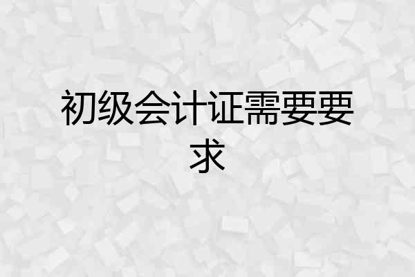 初级会计证需要要求